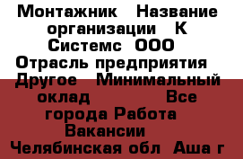 Монтажник › Название организации ­ К Системс, ООО › Отрасль предприятия ­ Другое › Минимальный оклад ­ 15 000 - Все города Работа » Вакансии   . Челябинская обл.,Аша г.